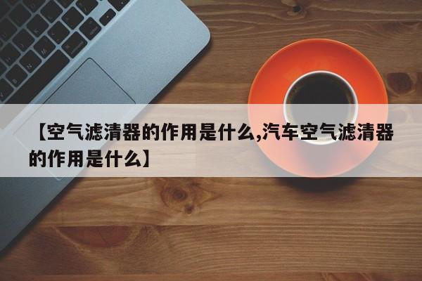 【空气滤清器的作用是什么,汽车空气滤清器的作用是什么】