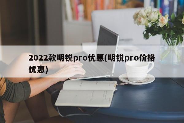 2022款明锐pro优惠(明锐pro价格优惠)