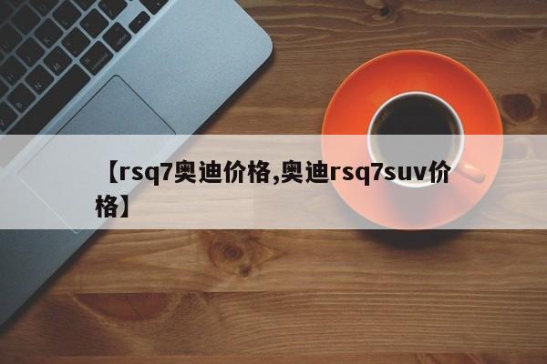 【rsq7奥迪价格,奥迪rsq7suv价格】