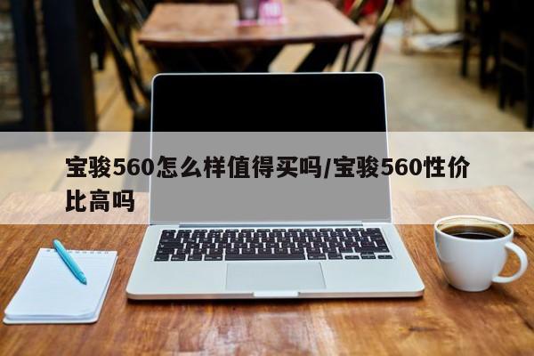宝骏560怎么样值得买吗/宝骏560性价比高吗