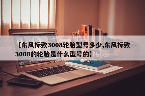 【东风标致3008轮胎型号多少,东风标致3008的轮胎是什么型号的】