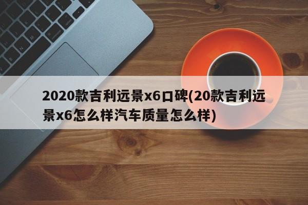 2020款吉利远景x6口碑(20款吉利远景x6怎么样汽车质量怎么样)