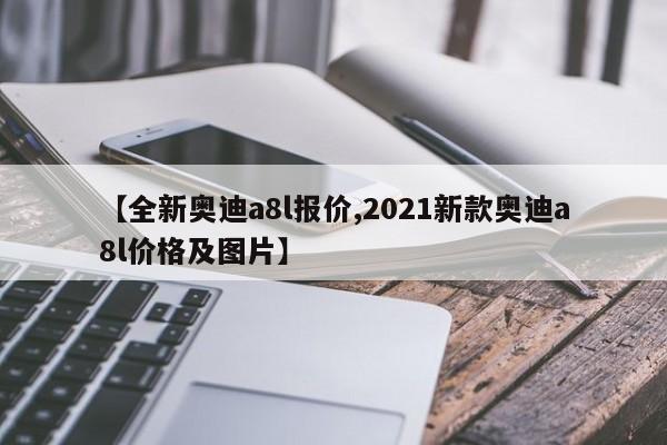 【全新奥迪a8l报价,2021新款奥迪a8l价格及图片】