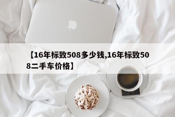 【16年标致508多少钱,16年标致508二手车价格】