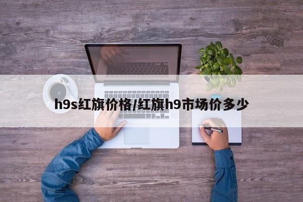 h9s红旗价格/红旗h9市场价多少