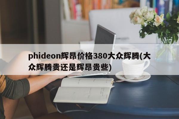 phideon辉昂价格380大众辉腾(大众辉腾贵还是辉昂贵些)