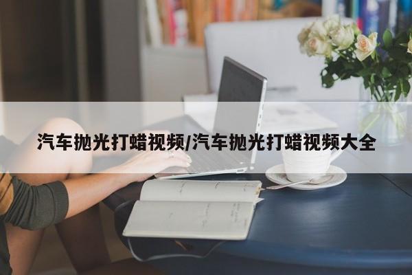 汽车抛光打蜡视频/汽车抛光打蜡视频大全