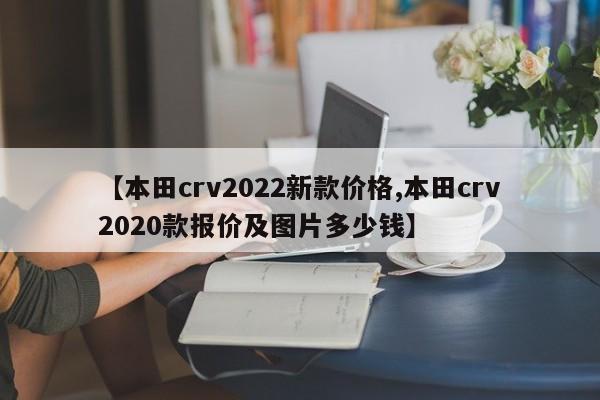 【本田crv2022新款价格,本田crv2020款报价及图片多少钱】