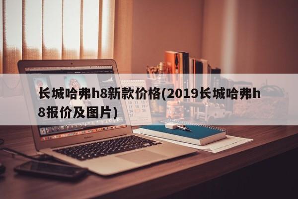 长城哈弗h8新款价格(2019长城哈弗h8报价及图片)
