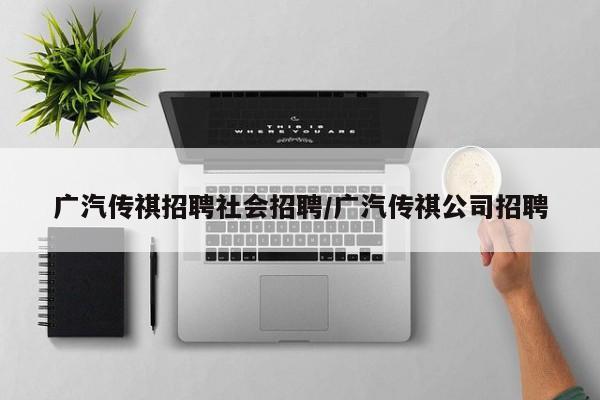 广汽传祺招聘社会招聘/广汽传祺公司招聘