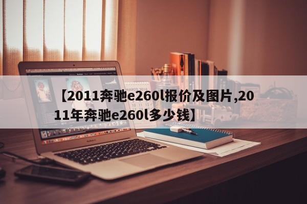 【2011奔驰e260l报价及图片,2011年奔驰e260l多少钱】
