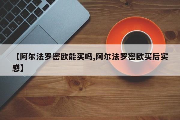 【阿尔法罗密欧能买吗,阿尔法罗密欧买后实感】