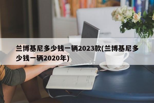 兰博基尼多少钱一辆2023款(兰博基尼多少钱一辆2020年)