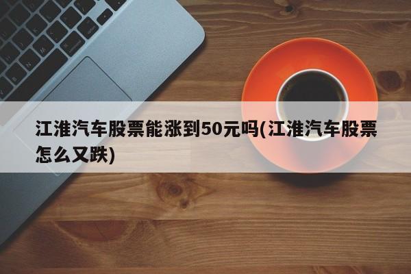 江淮汽车股票能涨到50元吗(江淮汽车股票怎么又跌)