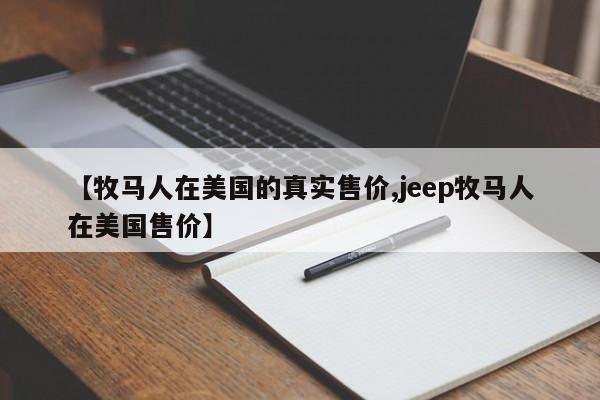 【牧马人在美国的真实售价,jeep牧马人在美国售价】