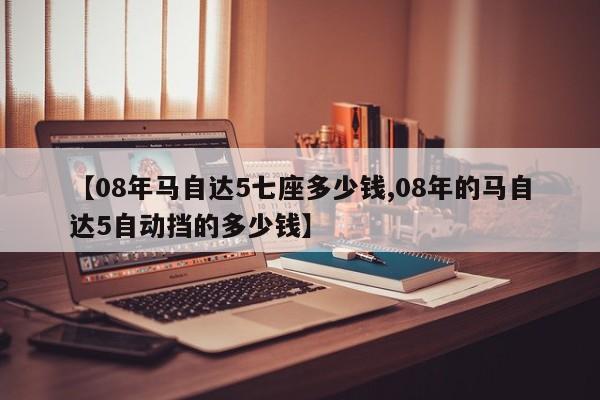 【08年马自达5七座多少钱,08年的马自达5自动挡的多少钱】