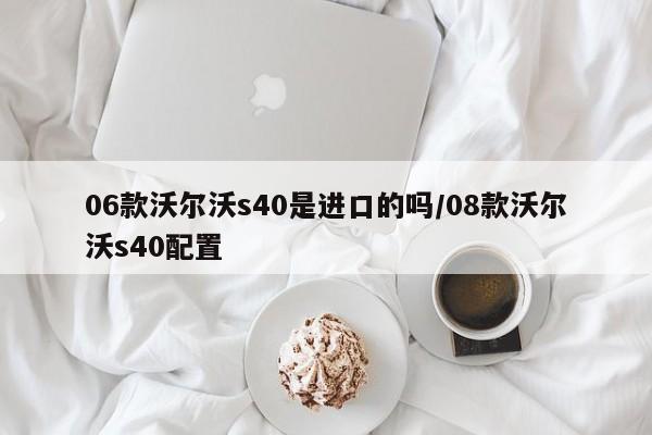 06款沃尔沃s40是进口的吗/08款沃尔沃s40配置