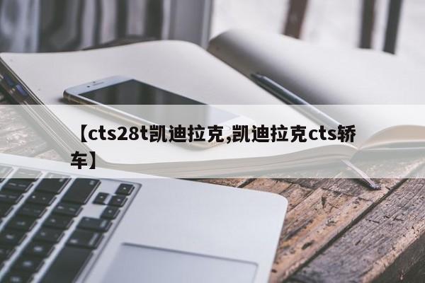 【cts28t凯迪拉克,凯迪拉克cts轿车】