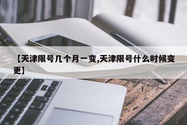 【天津限号几个月一变,天津限号什么时候变更】