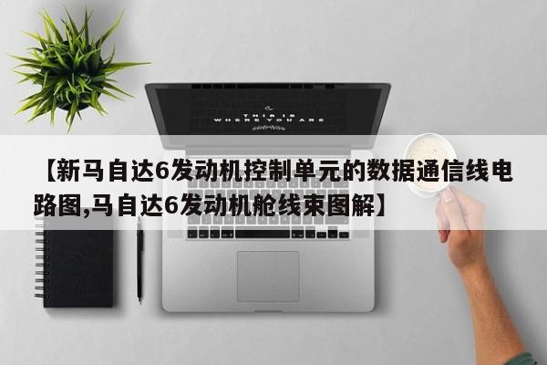 【新马自达6发动机控制单元的数据通信线电路图,马自达6发动机舱线束图解】