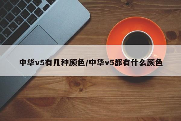 中华v5有几种颜色/中华v5都有什么颜色