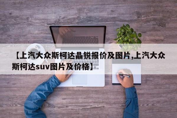 【上汽大众斯柯达晶锐报价及图片,上汽大众斯柯达suv图片及价格】