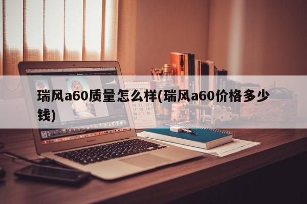 瑞风a60质量怎么样(瑞风a60价格多少钱)