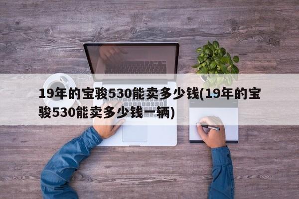 19年的宝骏530能卖多少钱(19年的宝骏530能卖多少钱一辆)
