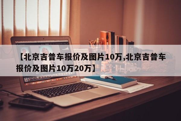 【北京吉普车报价及图片10万,北京吉普车报价及图片10万20万】
