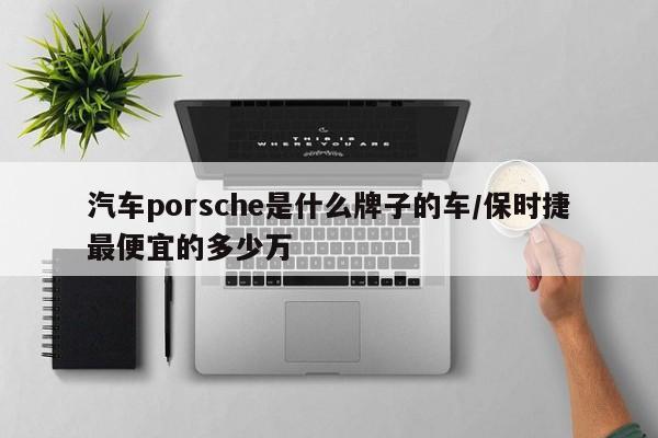 汽车porsche是什么牌子的车/保时捷最便宜的多少万