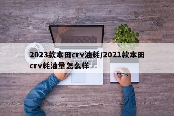 2023款本田crv油耗/2021款本田crv耗油量怎么样