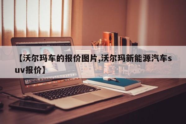 【沃尔玛车的报价图片,沃尔玛新能源汽车suv报价】