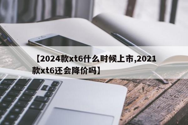 【2024款xt6什么时候上市,2021款xt6还会降价吗】