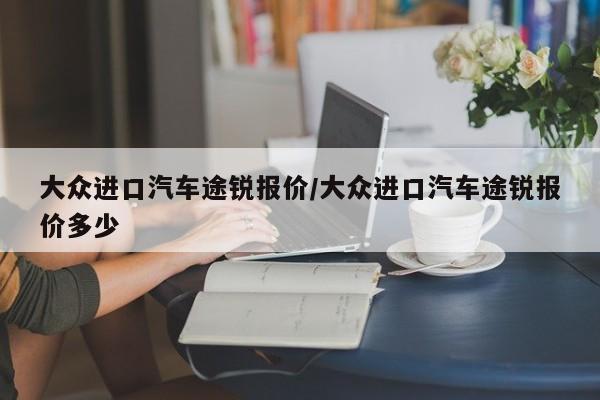 大众进口汽车途锐报价/大众进口汽车途锐报价多少