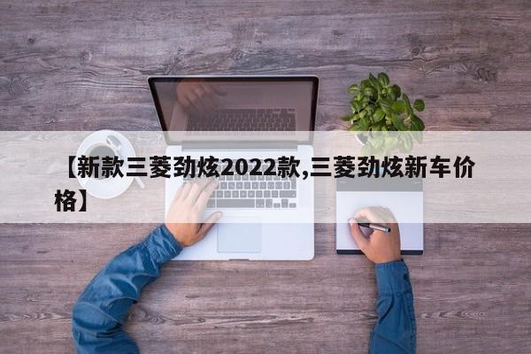 【新款三菱劲炫2022款,三菱劲炫新车价格】