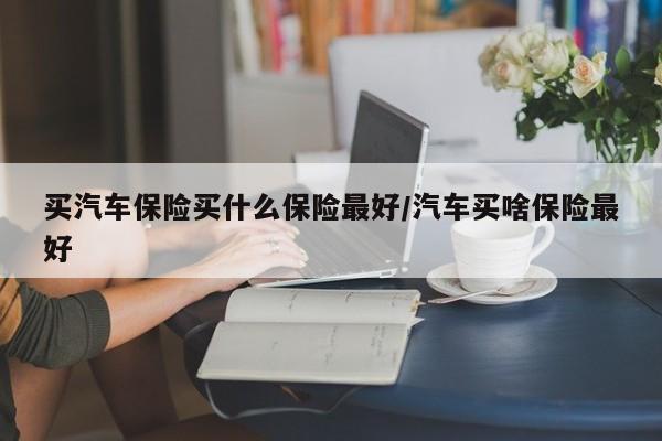 买汽车保险买什么保险最好/汽车买啥保险最好
