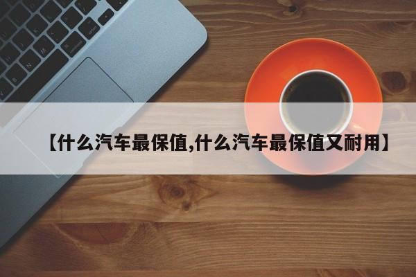 【什么汽车最保值,什么汽车最保值又耐用】