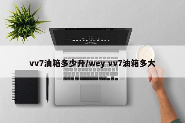 vv7油箱多少升/wey vv7油箱多大