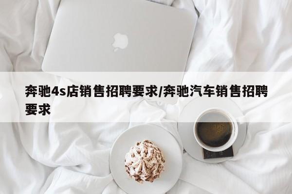 奔驰4s店销售招聘要求/奔驰汽车销售招聘要求