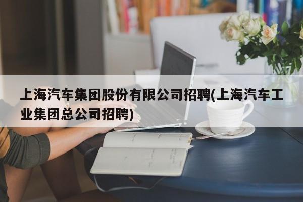 上海汽车集团股份有限公司招聘(上海汽车工业集团总公司招聘)