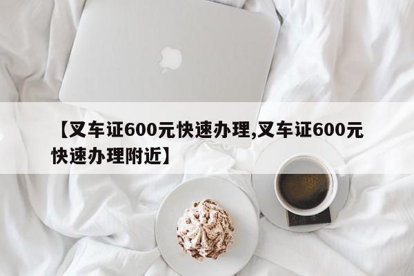 【叉车证600元快速办理,叉车证600元快速办理附近】