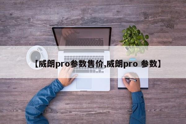 【威朗pro参数售价,威朗pro 参数】
