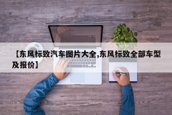 【东风标致汽车图片大全,东风标致全部车型及报价】