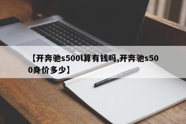 【开奔驰s500l算有钱吗,开奔驰s500身价多少】