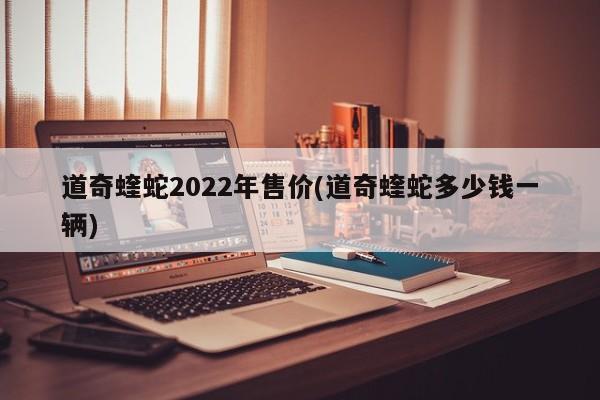 道奇蝰蛇2022年售价(道奇蝰蛇多少钱一辆)