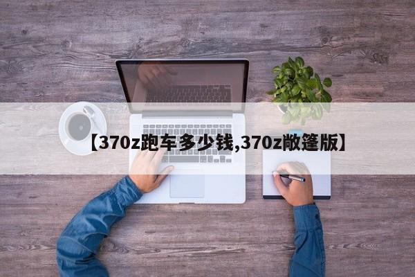 【370z跑车多少钱,370z敞篷版】