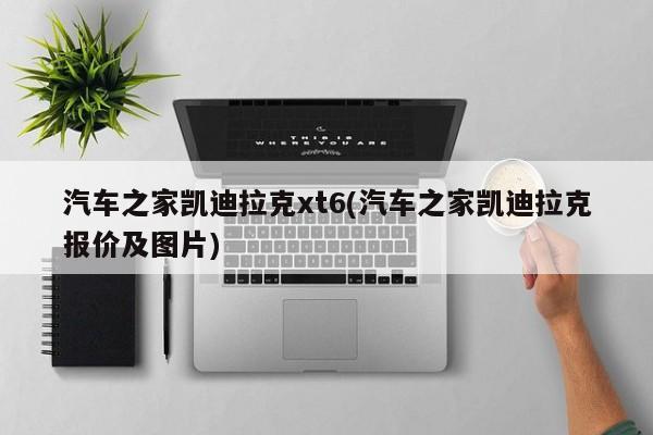 汽车之家凯迪拉克xt6(汽车之家凯迪拉克报价及图片)