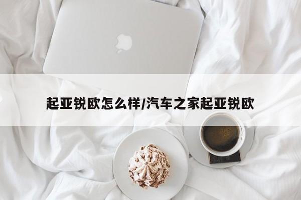 起亚锐欧怎么样/汽车之家起亚锐欧