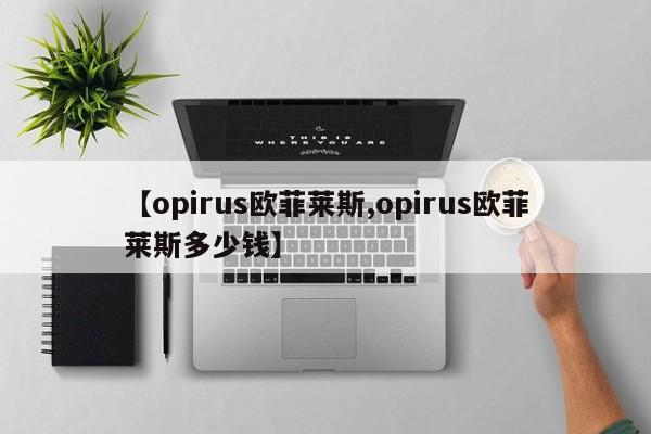 【opirus欧菲莱斯,opirus欧菲莱斯多少钱】