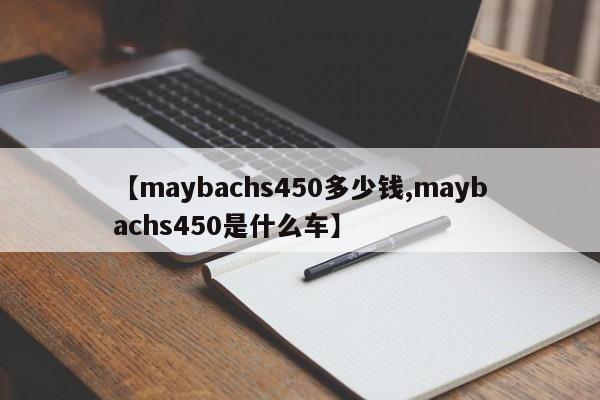 【maybachs450多少钱,maybachs450是什么车】